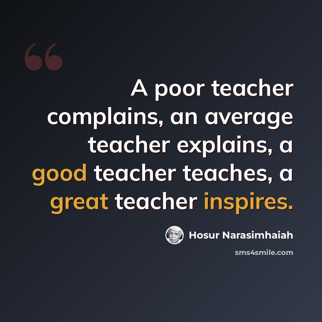 “A poor teacher complains, an average teacher explains, a good teacher teaches, a great teacher inspires.” quote by Hosur Narasimhaiah