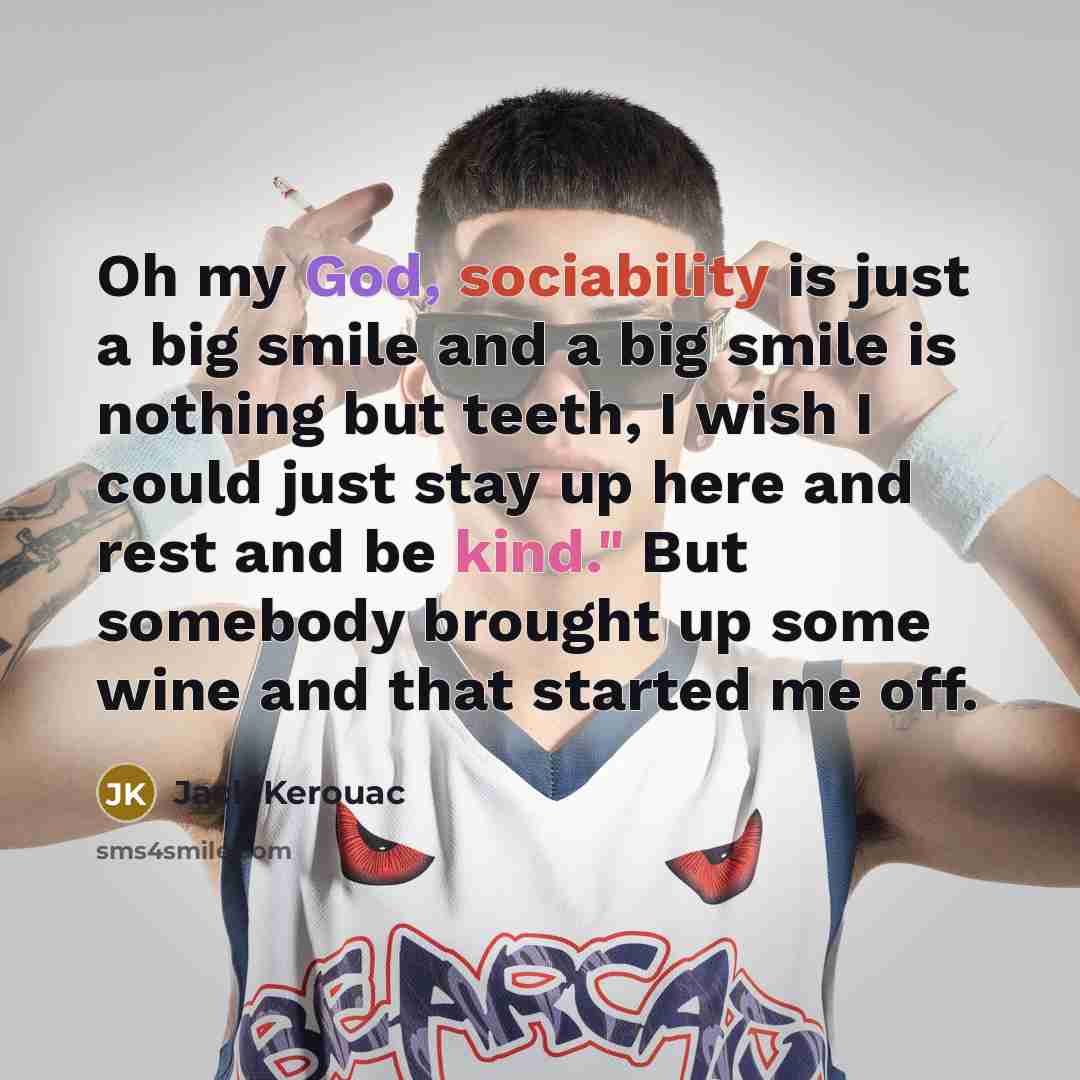 “Oh my God, sociability is just a big smile and a big smile is nothing but teeth, I wish I could just stay up here and rest and be kind." But somebody brought up some wine and that started me off.” quote by Jack Kerouac