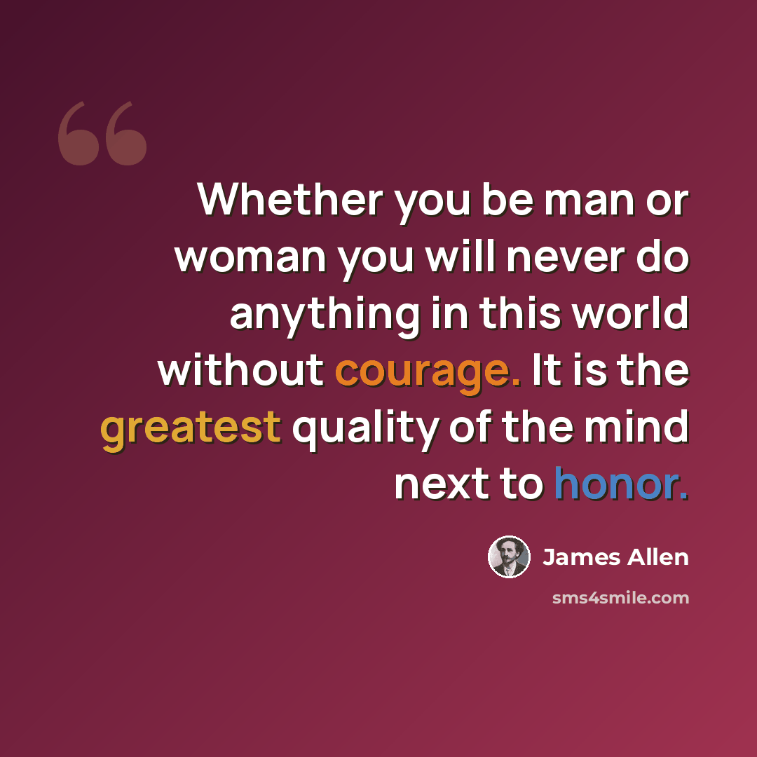 “Whether you be man or woman you will never do anything in this world without courage. It is the greatest quality of the mind next to honor.” quote by James Allen