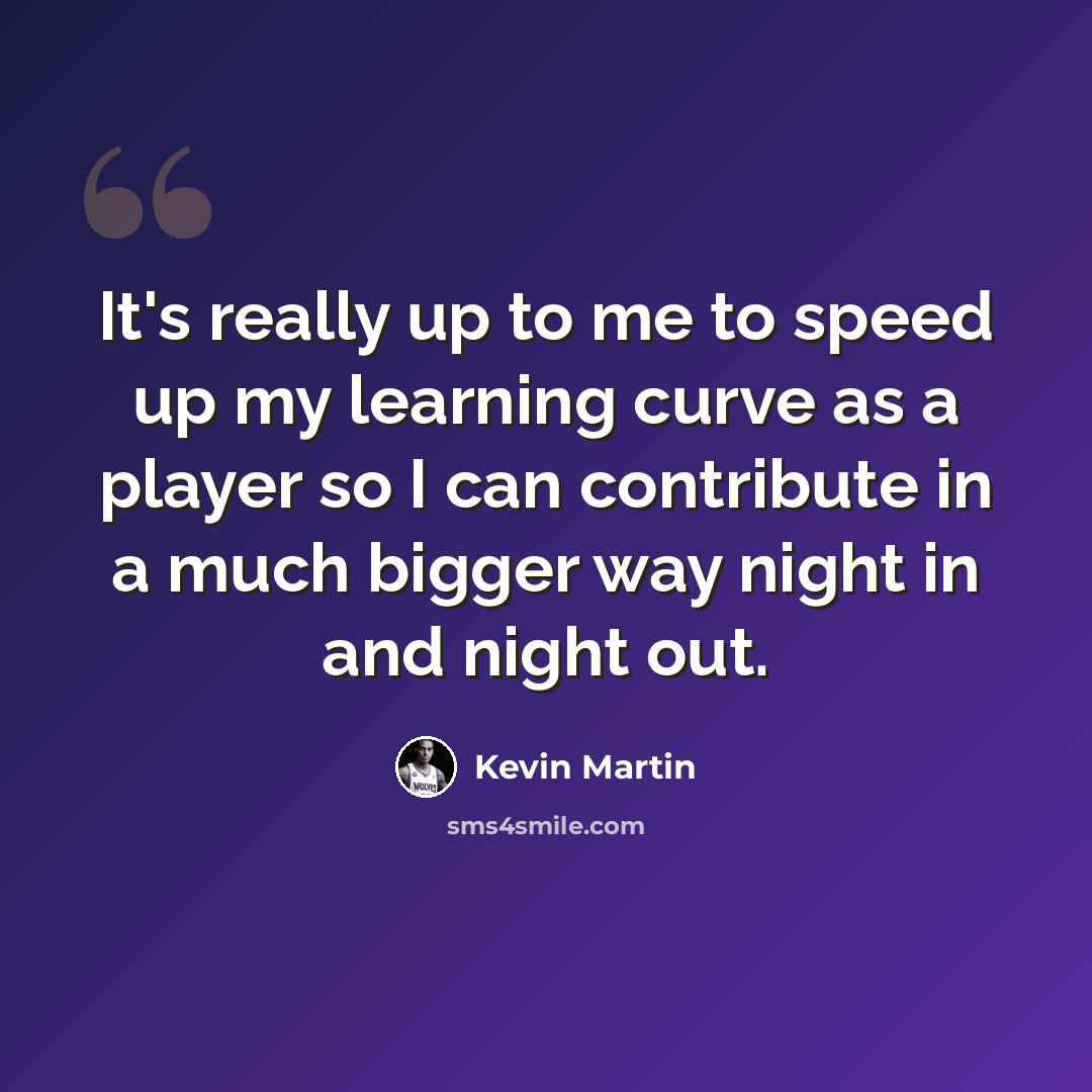 “It's really up to me to speed up my learning curve as a player so I can contribute in a much bigger way night in and night out.” quote by Kevin Martin