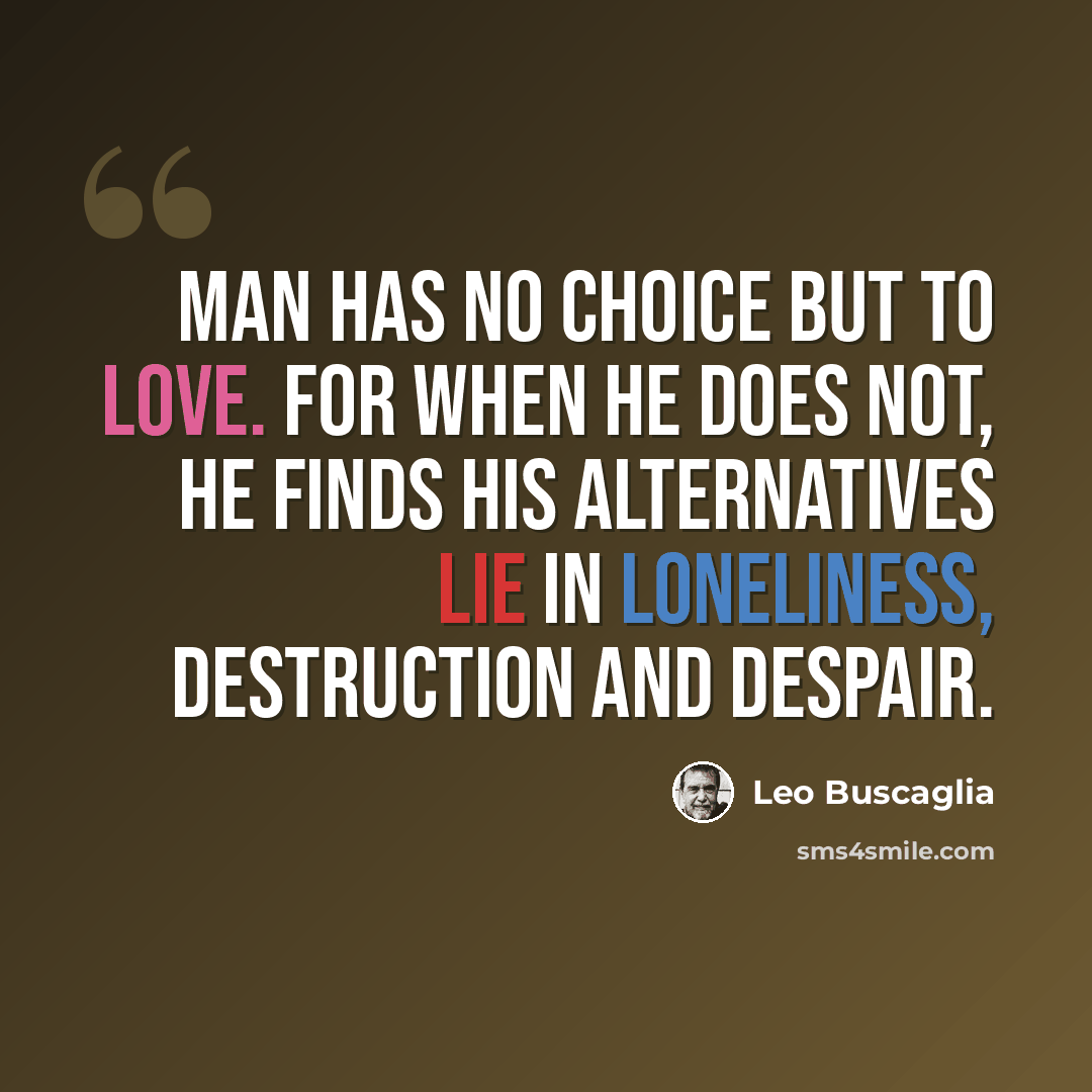 “Man has no choice but to love. For when he does not, he finds his alternatives lie in loneliness, destruction and despair.” quote by Leo Buscaglia