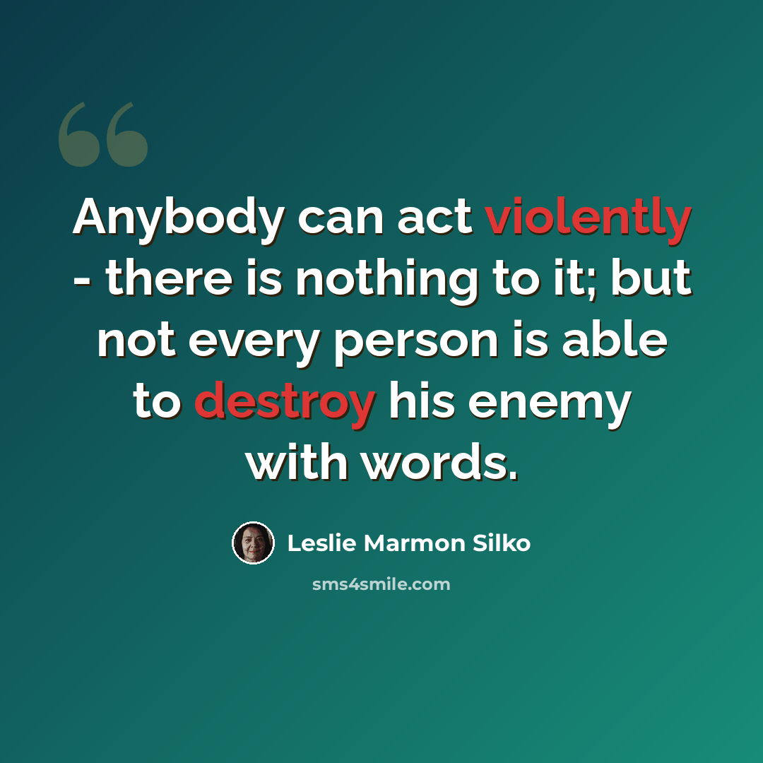 “Anybody can act violently - there is nothing to it; but not every person is able to destroy his enemy with words.” quote by Leslie Marmon Silko