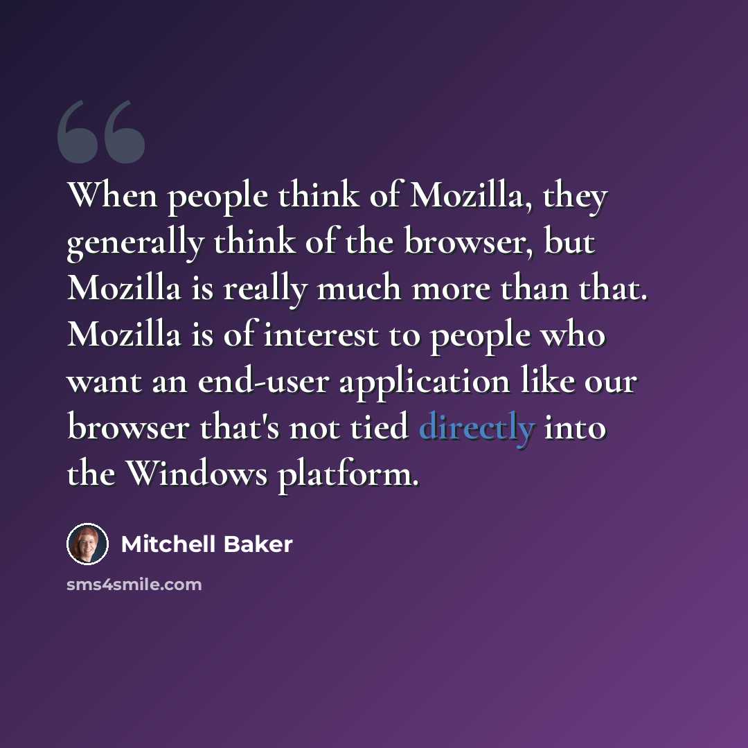 “When people think of Mozilla, they generally think of the browser, but Mozilla is really much more than that. Mozilla is of interest to people who want an end-user application like our browser that's not tied directly into the Windows platform.” quote by Mitchell Baker