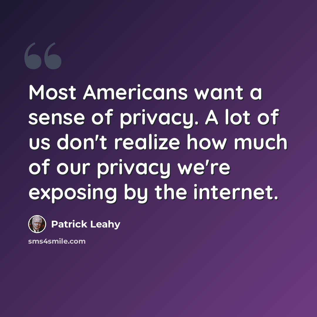 “Most Americans want a sense of privacy. A lot of us don't realize how much of our privacy we're exposing by the internet.” quote by Patrick Leahy