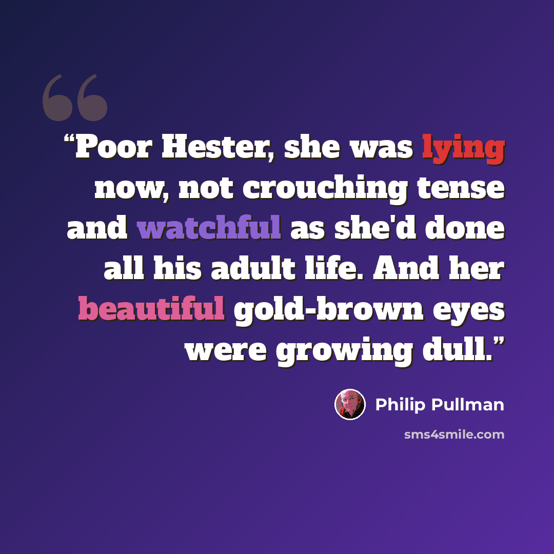 “Poor Hester, she was lying now, not crouching tense and watchful as she'd done all his adult life. And her beautiful gold-brown eyes were growing dull.” quote by Philip Pullman