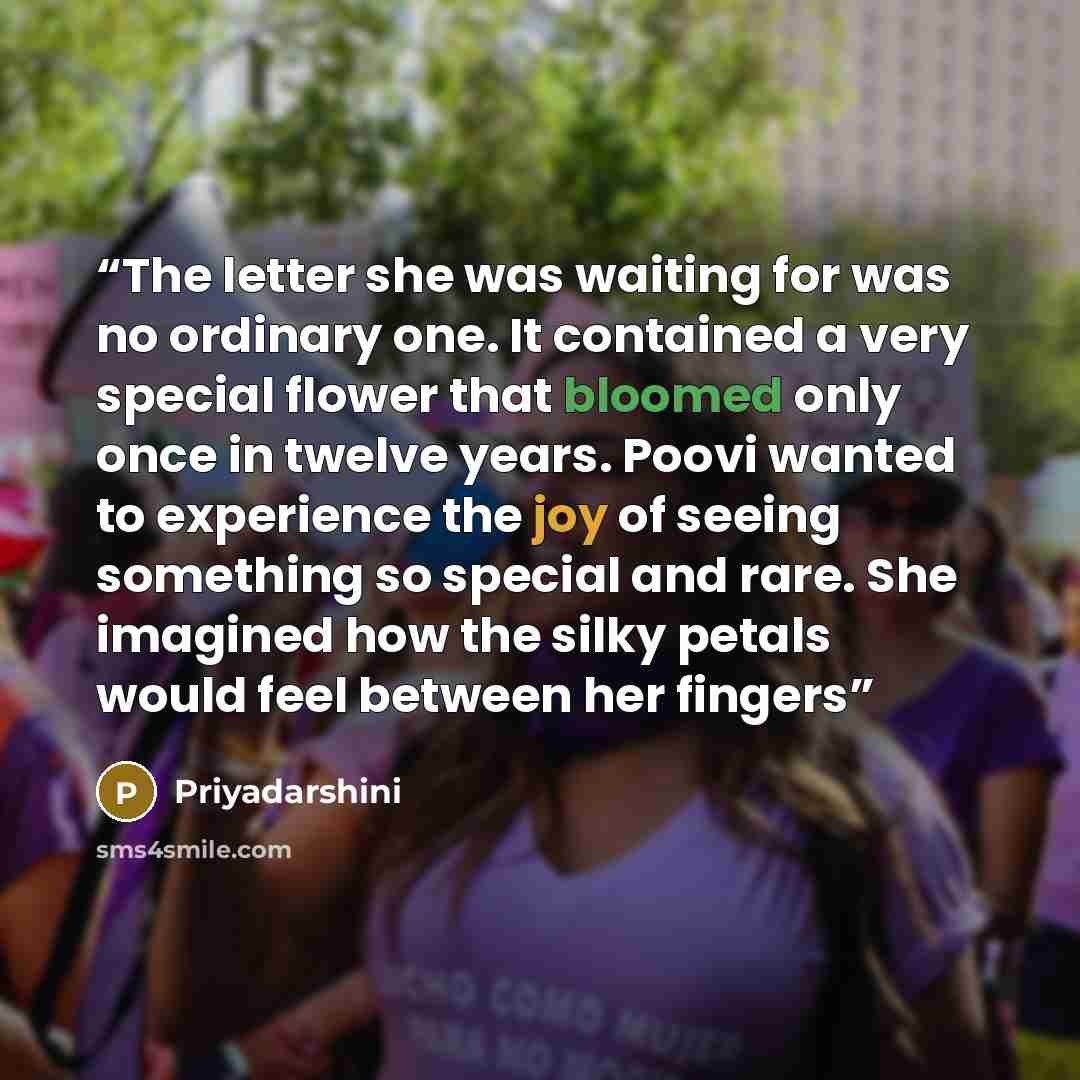 “The letter she was waiting for was no ordinary one. It contained a very special flower that bloomed only once in twelve years. Poovi wanted to experience the joy of seeing something so special and rare. She imagined how the silky petals would feel between her fingers” quote by Priyadarshini