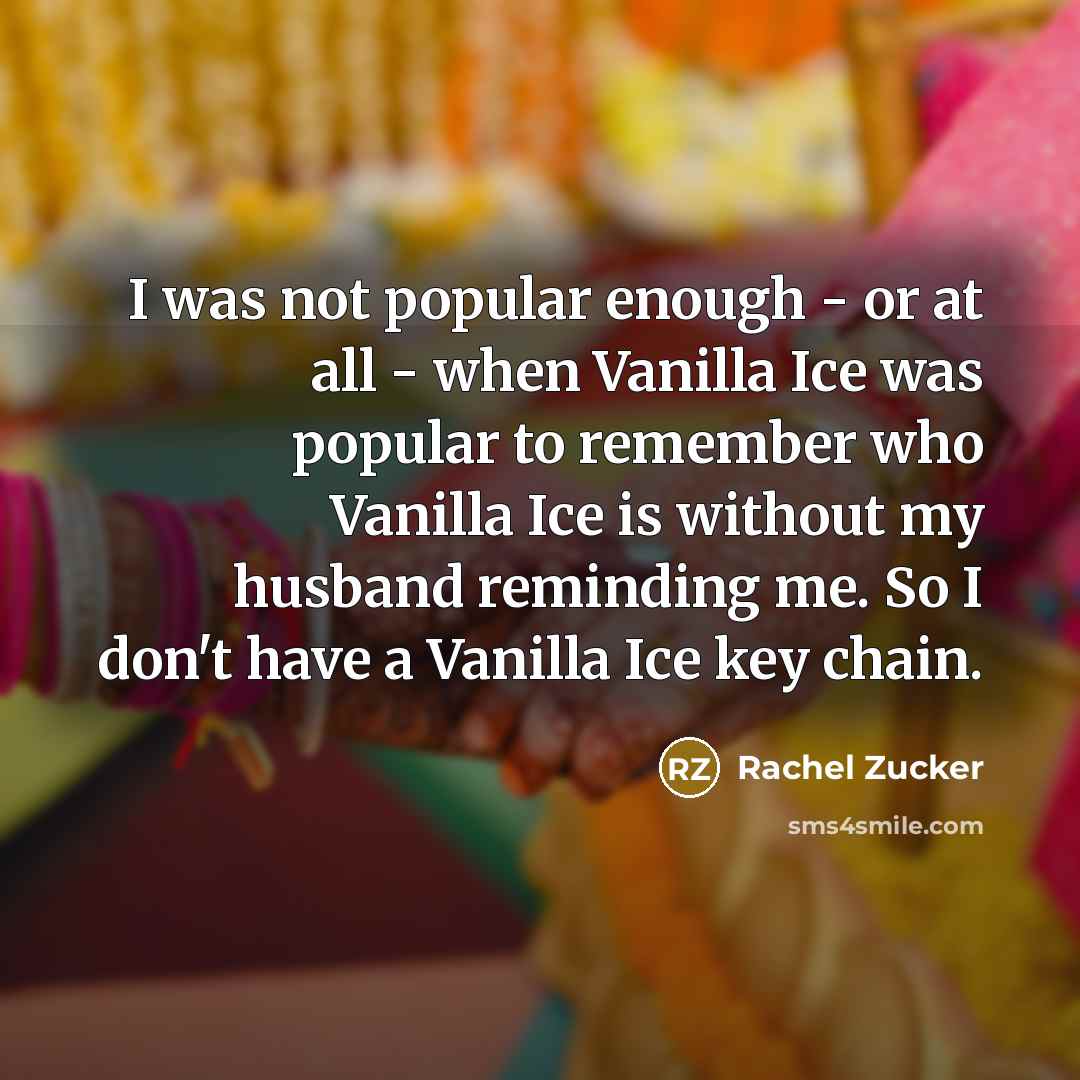 “I was not popular enough - or at all - when Vanilla Ice was popular to remember who Vanilla Ice is without my husband reminding me. So I don't have a Vanilla Ice key chain.” quote by Rachel Zucker