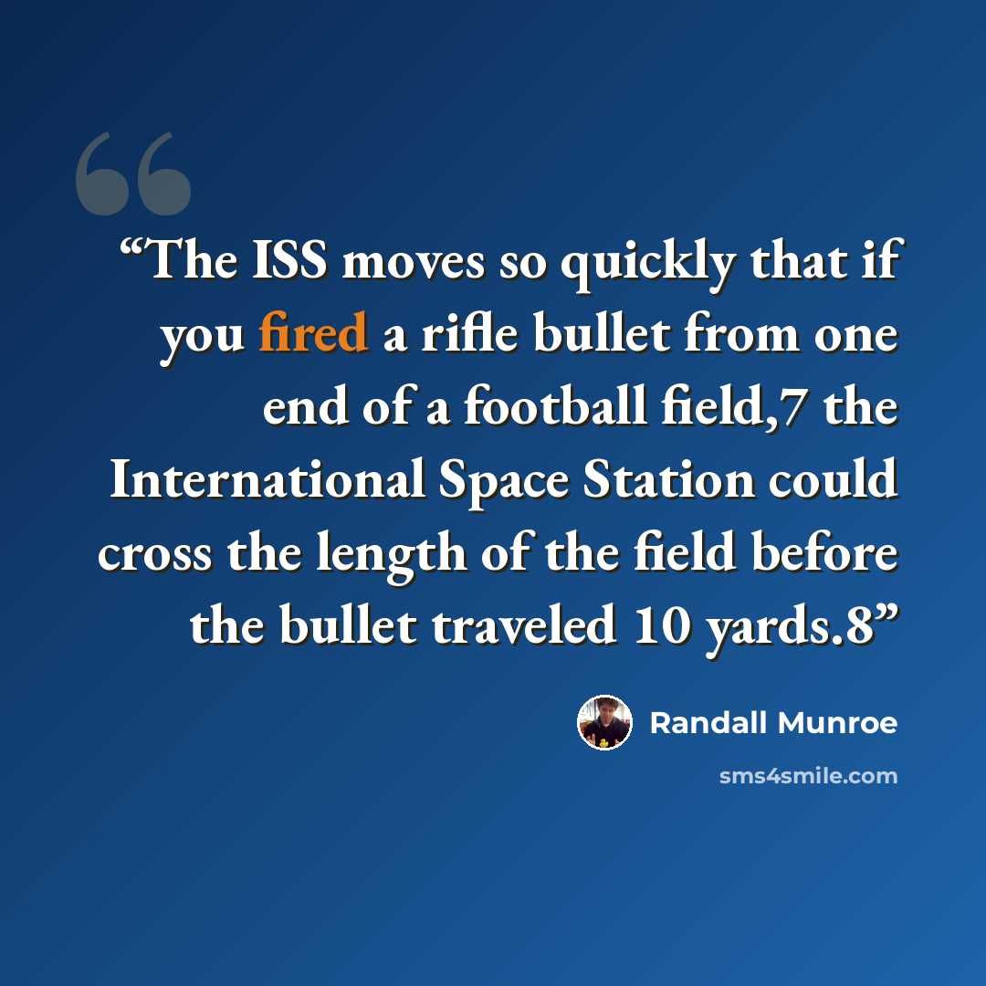 “The ISS moves so quickly that if you fired a rifle bullet from one end of a football field,7 the International Space Station could cross the length of the field before the bullet traveled 10 yards.8” quote by Randall Munroe