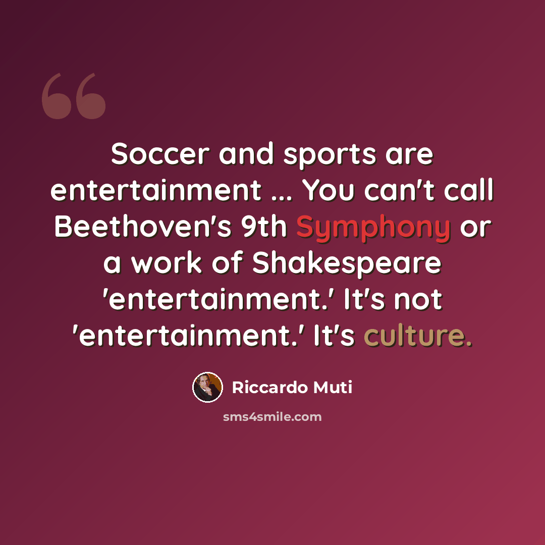 “Soccer and sports are entertainment ... You can't call Beethoven's 9th Symphony or a work of Shakespeare 'entertainment.' It's not 'entertainment.' It's culture.” quote by Riccardo Muti