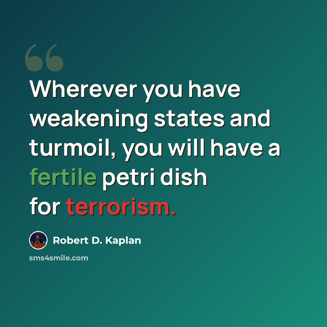 “Wherever you have weakening states and turmoil, you will have a fertile petri dish for terrorism.” quote by Robert D. Kaplan
