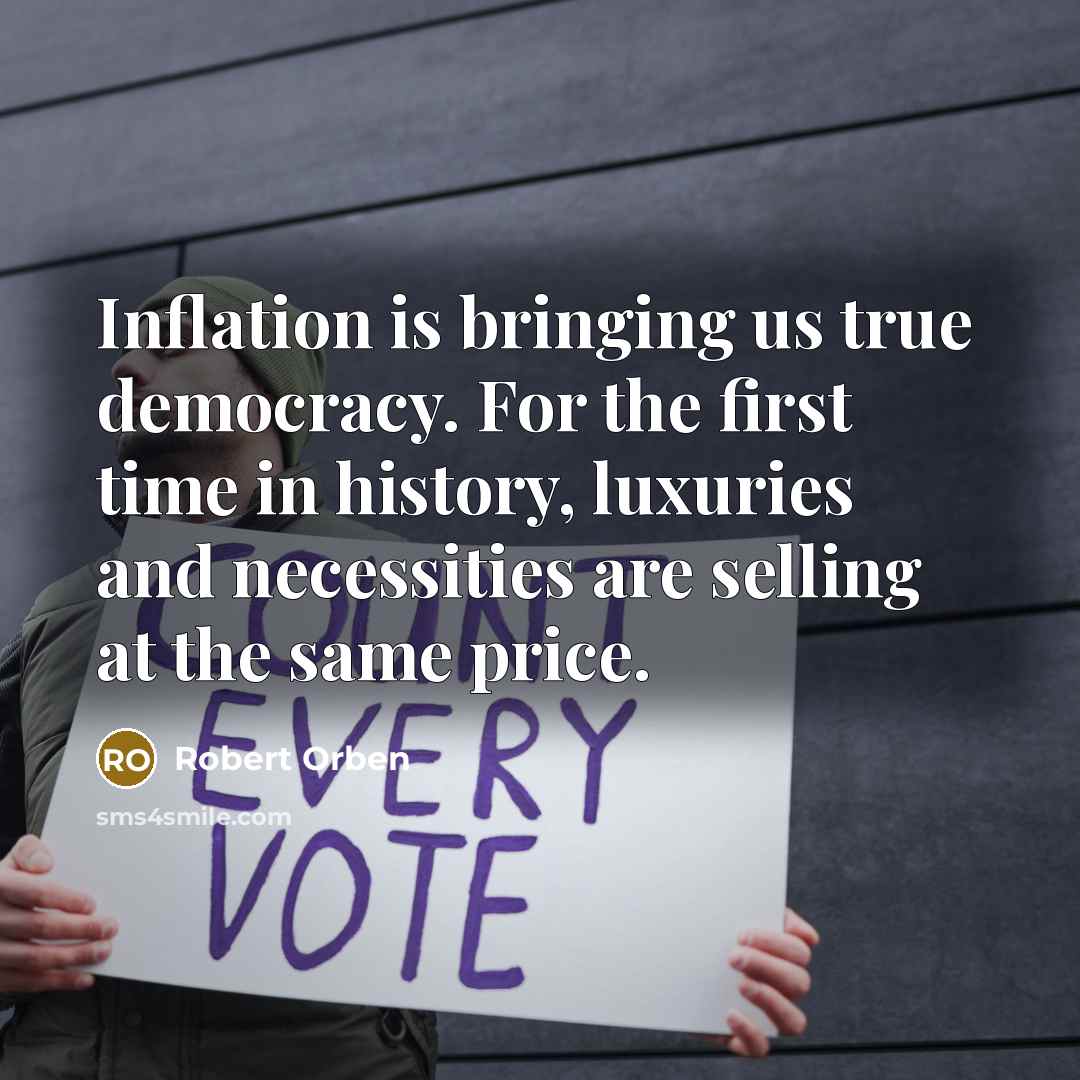 “Inflation is bringing us true democracy. For the first time in history, luxuries and necessities are selling at the same price.” quote by Robert Orben