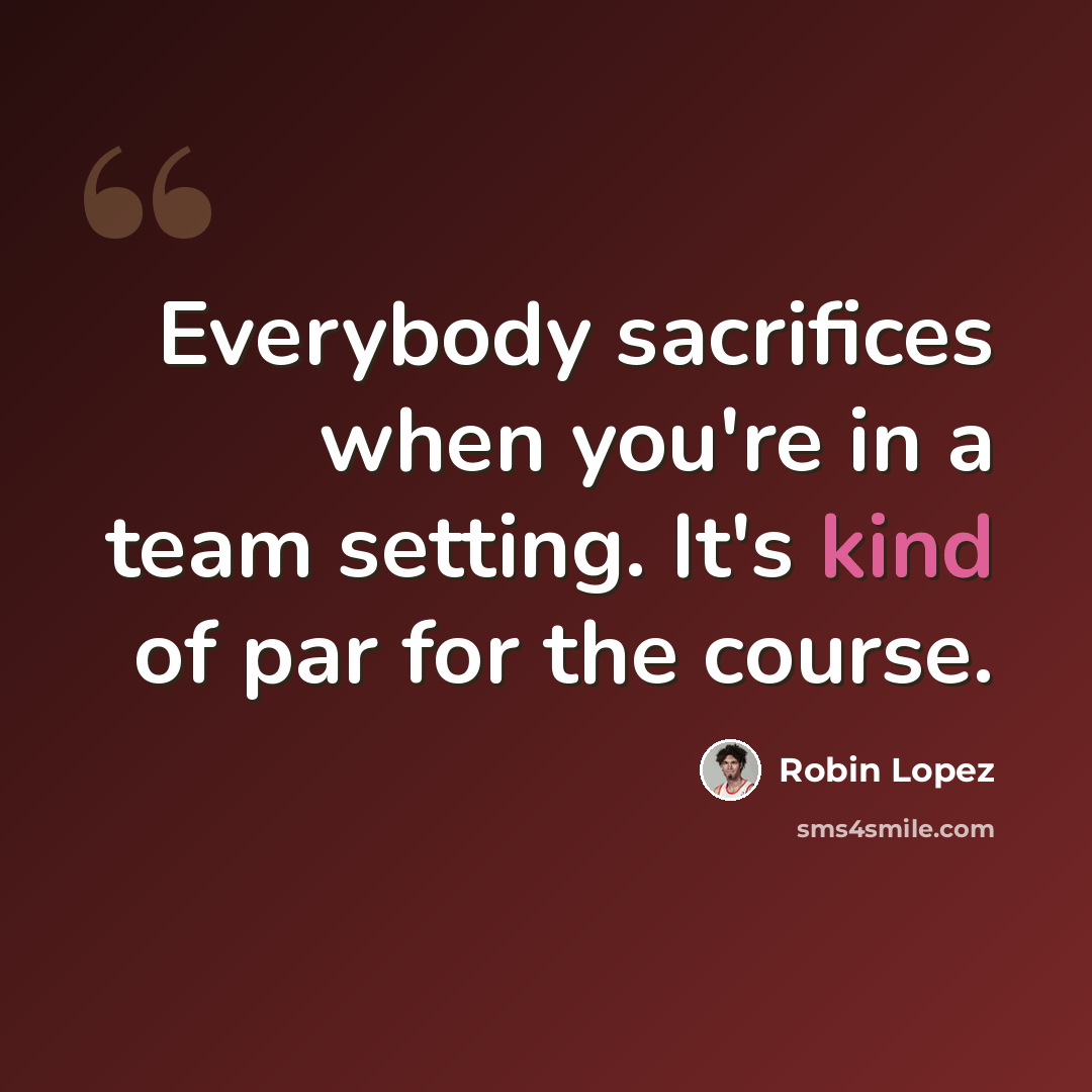 “Everybody sacrifices when you're in a team setting. It's kind of par for the course.” quote by Robin Lopez