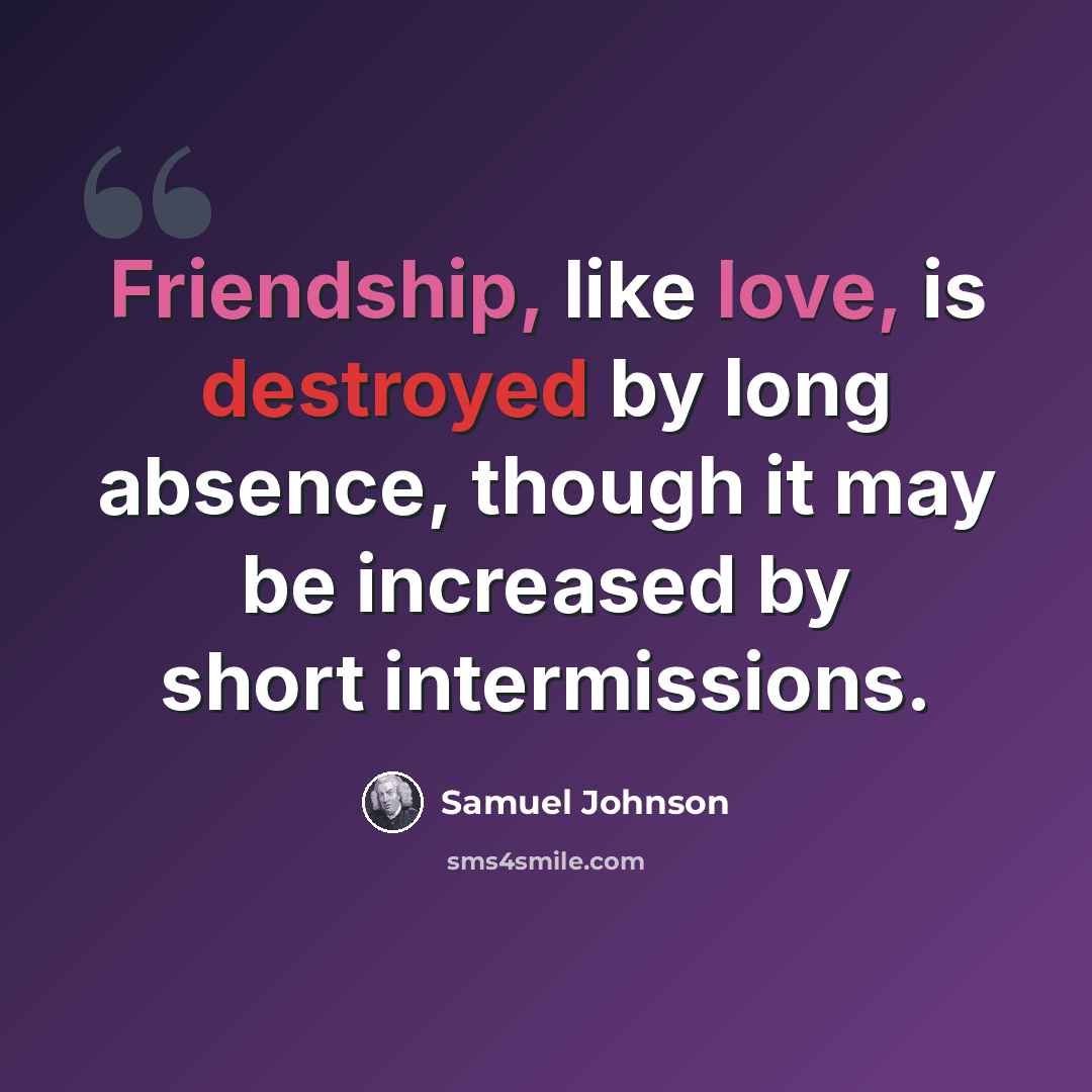 “Friendship, like love, is destroyed by long absence, though it may be increased by short intermissions.” quote by Samuel Johnson