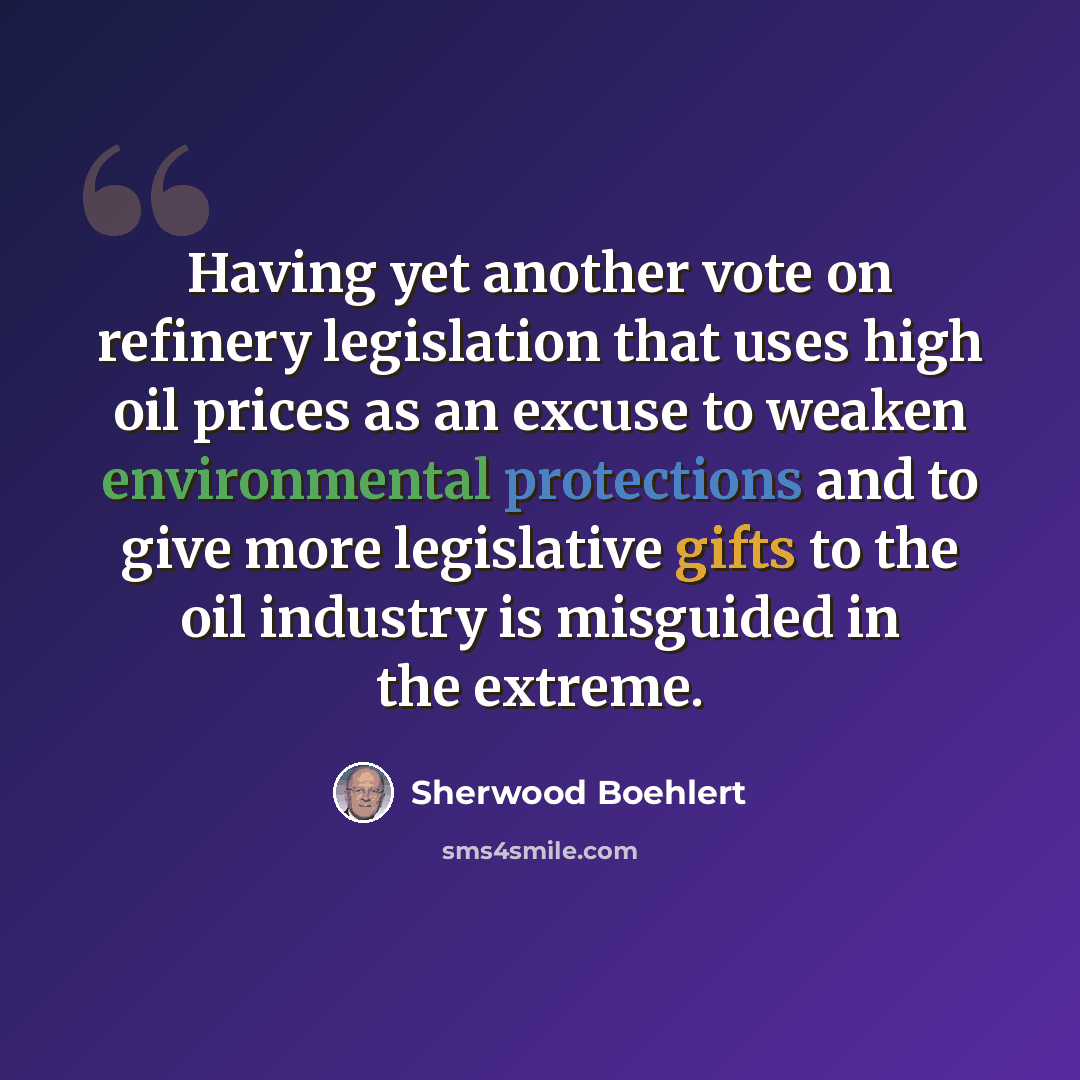 “Having yet another vote on refinery legislation that uses high oil prices as an excuse to weaken environmental protections and to give more legislative gifts to the oil industry is misguided in the extreme.” quote by Sherwood Boehlert