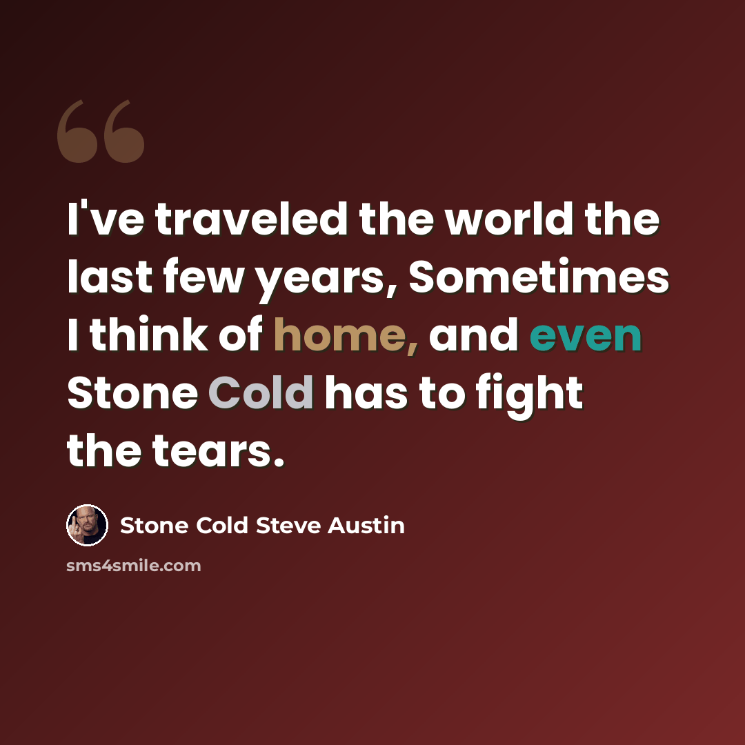 “I've traveled the world the last few years, Sometimes I think of home, and even Stone Cold has to fight the tears.” quote by Stone Cold Steve Austin