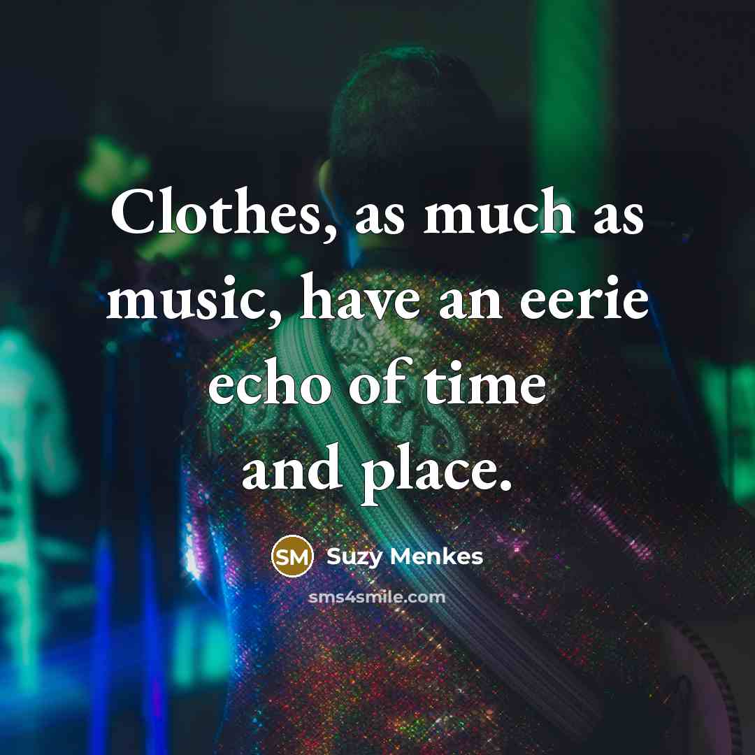 “Clothes, as much as music, have an eerie echo of time and place.” quote by Suzy Menkes