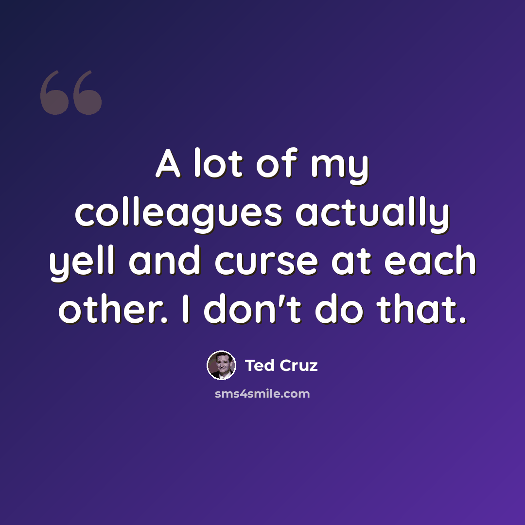 “A lot of my colleagues actually yell and curse at each other. I don't do that.” quote by Ted Cruz