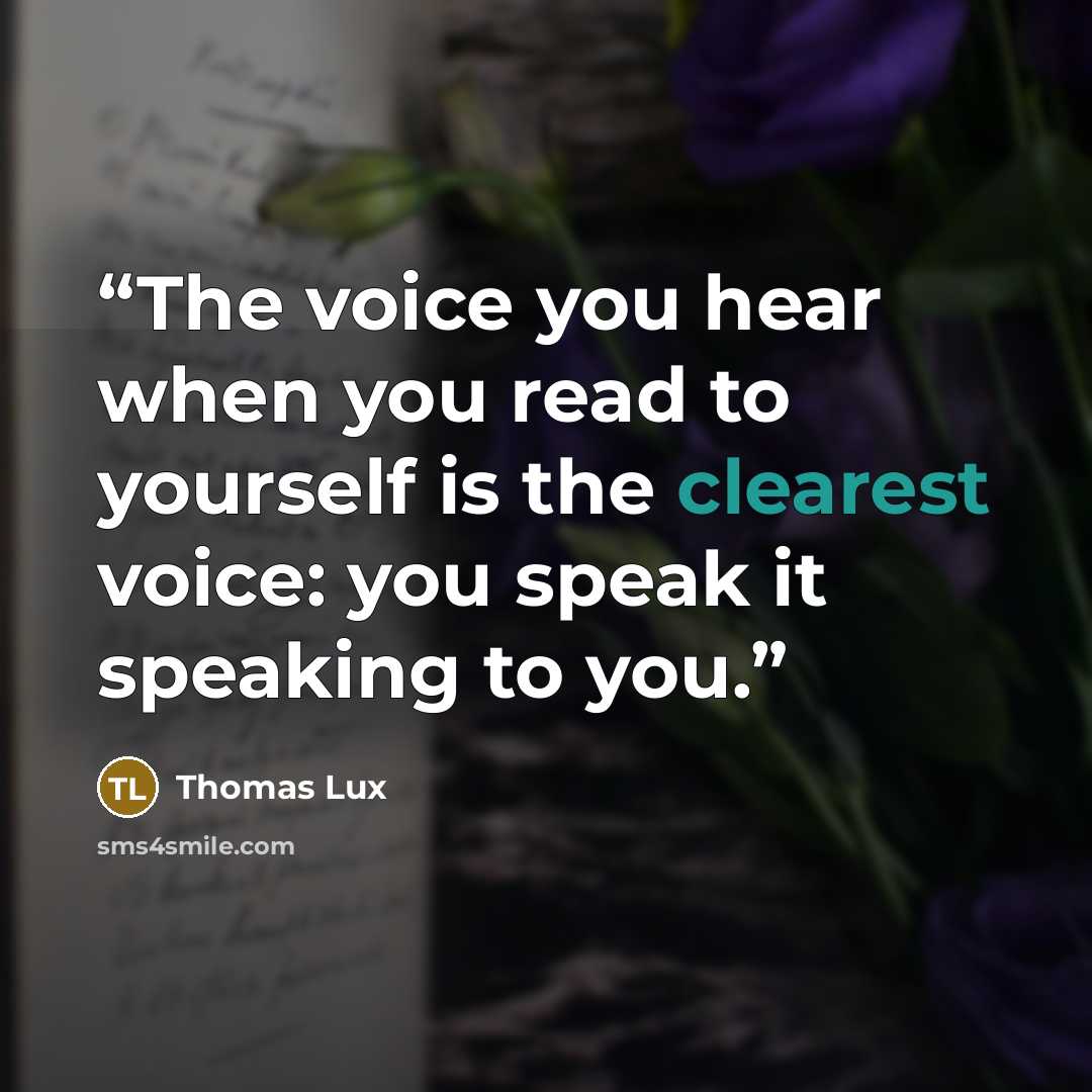 “The voice you hear when you read to yourself is the clearest voice: you speak it speaking to you.” quote by Thomas Lux