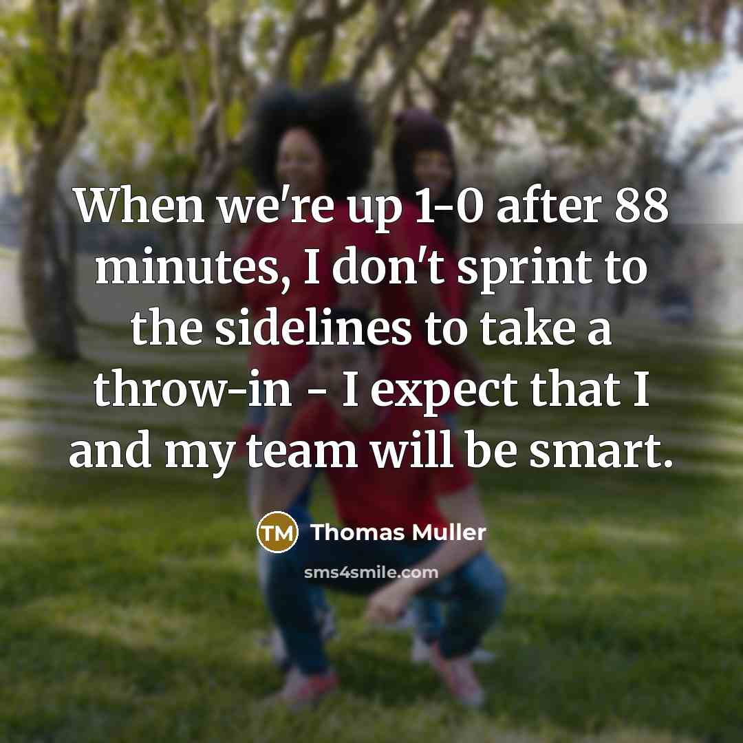 “When we're up 1-0 after 88 minutes, I don't sprint to the sidelines to take a throw-in - I expect that I and my team will be smart.” quote by Thomas Muller