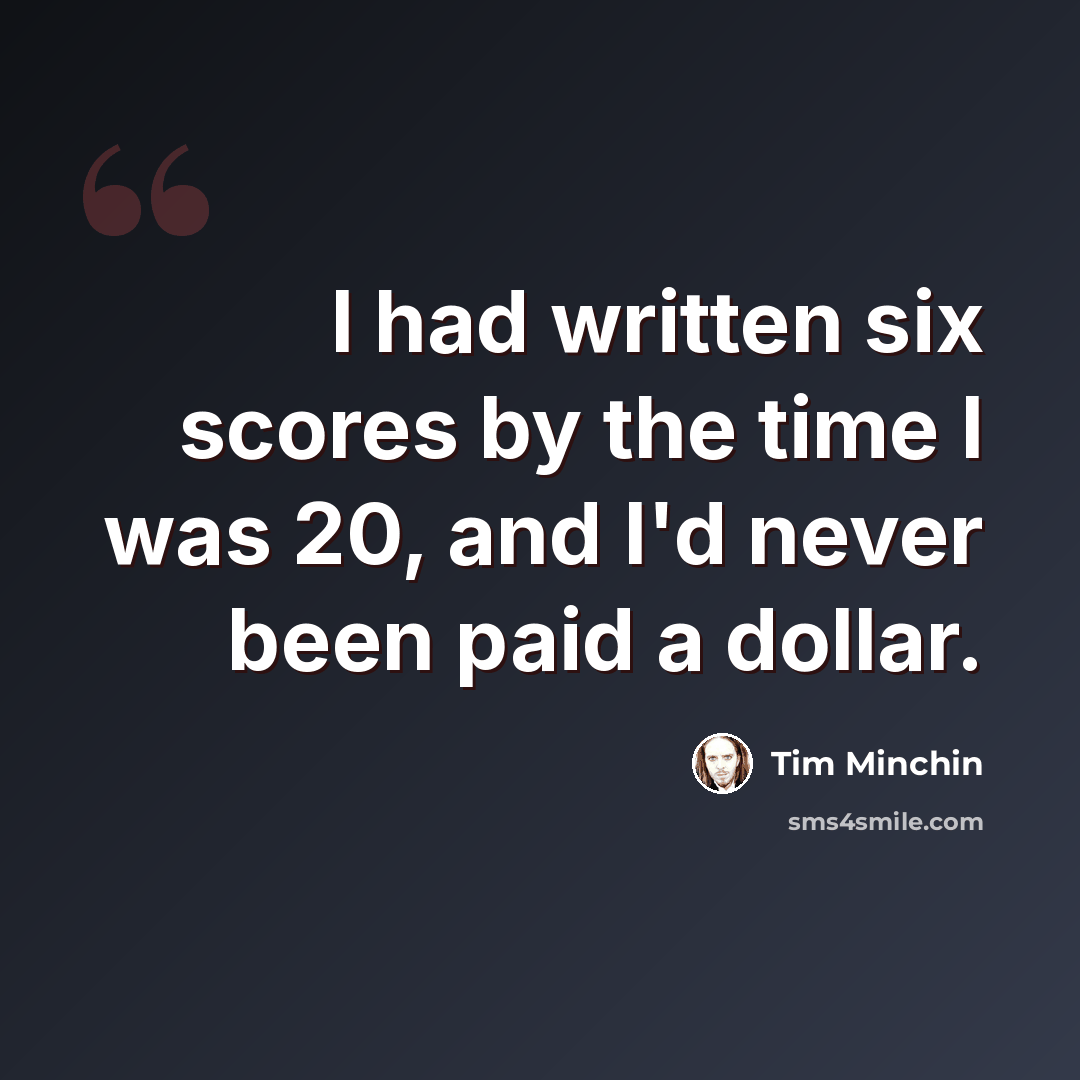 “I had written six scores by the time I was 20, and I'd never been paid a dollar.” quote by Tim Minchin