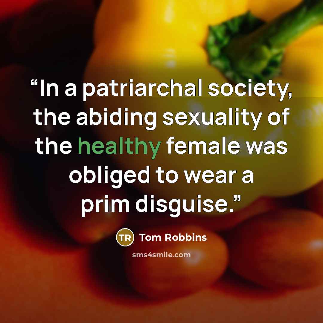“In a patriarchal society, the abiding sexuality of the healthy female was obliged to wear a prim disguise.” quote by Tom Robbins