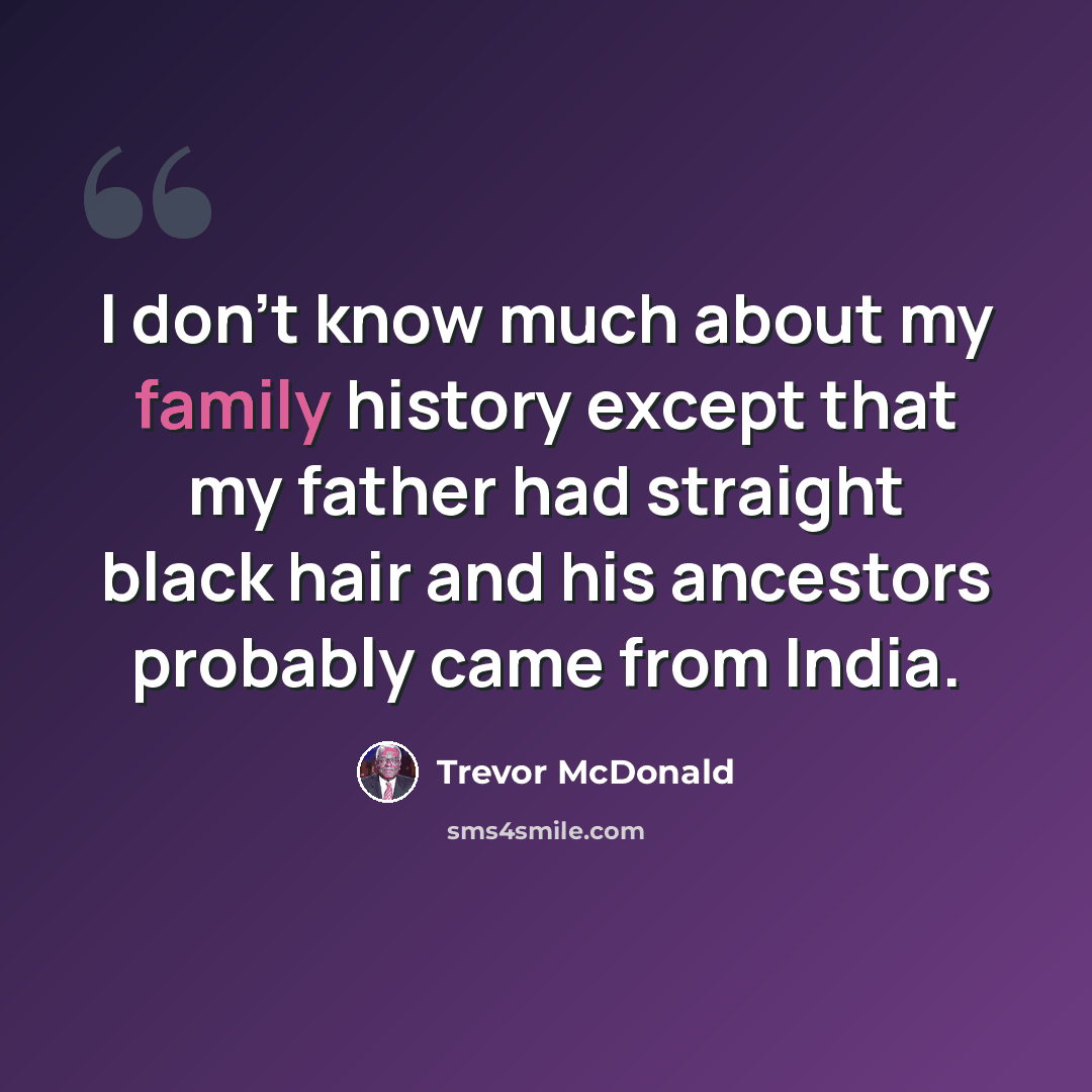 “I don't know much about my family history except that my father had straight black hair and his ancestors probably came from India.” quote by Trevor McDonald