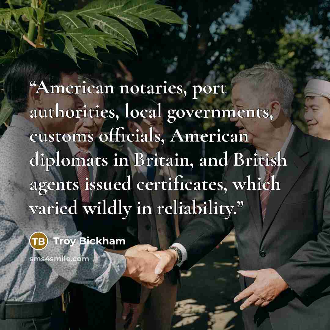 “American notaries, port authorities, local governments, customs officials, American diplomats in Britain, and British agents issued certificates, which varied wildly in reliability.” quote by Troy Bickham