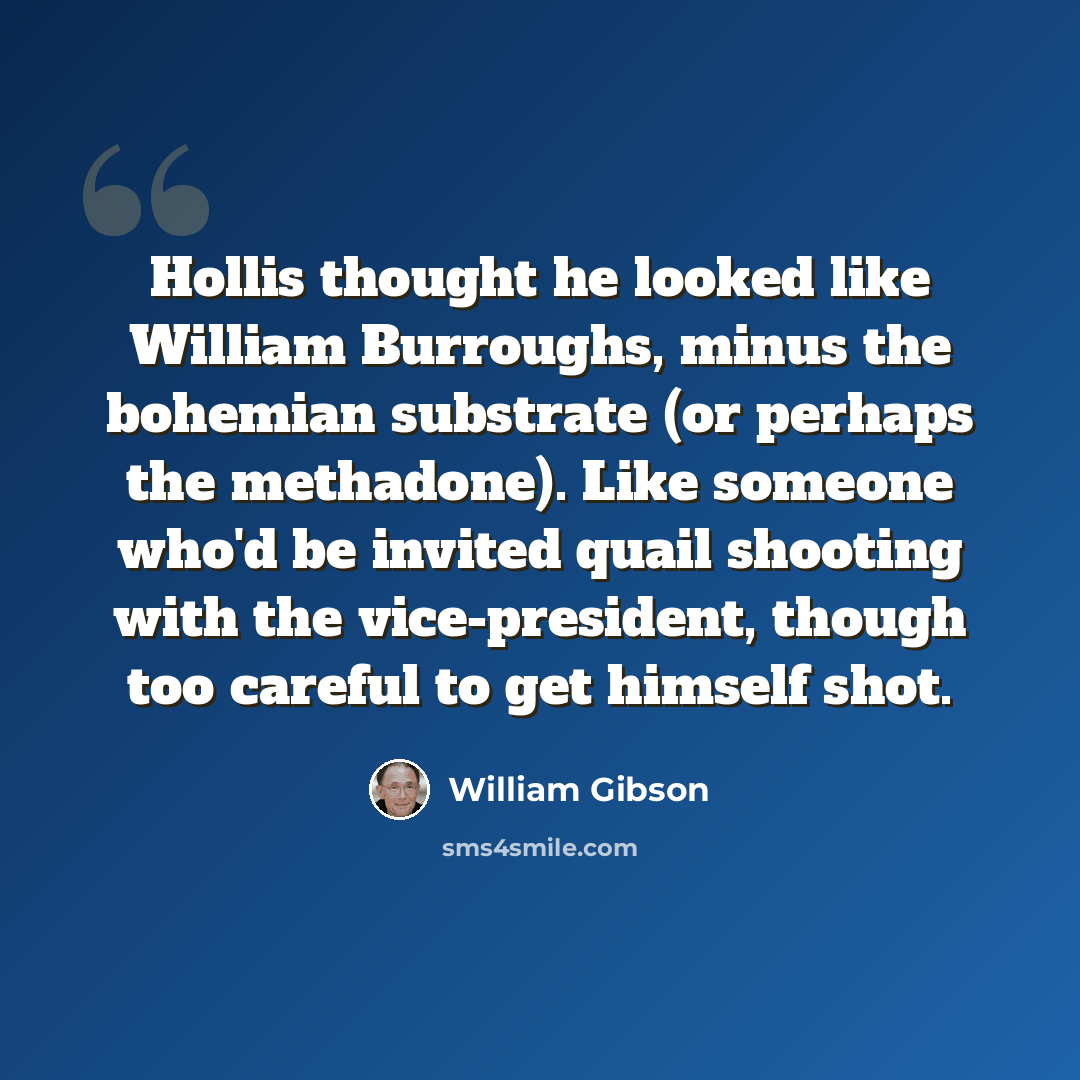 “Hollis thought he looked like William Burroughs, minus the bohemian substrate (or perhaps the methadone). Like someone who'd be invited quail shooting with the vice-president, though too careful to get himself shot.” quote by William Gibson