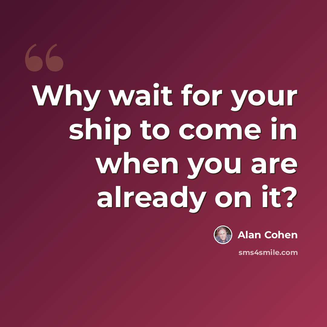 “Why wait for your ship to come in when you are already on it?” quote by Alan Cohen