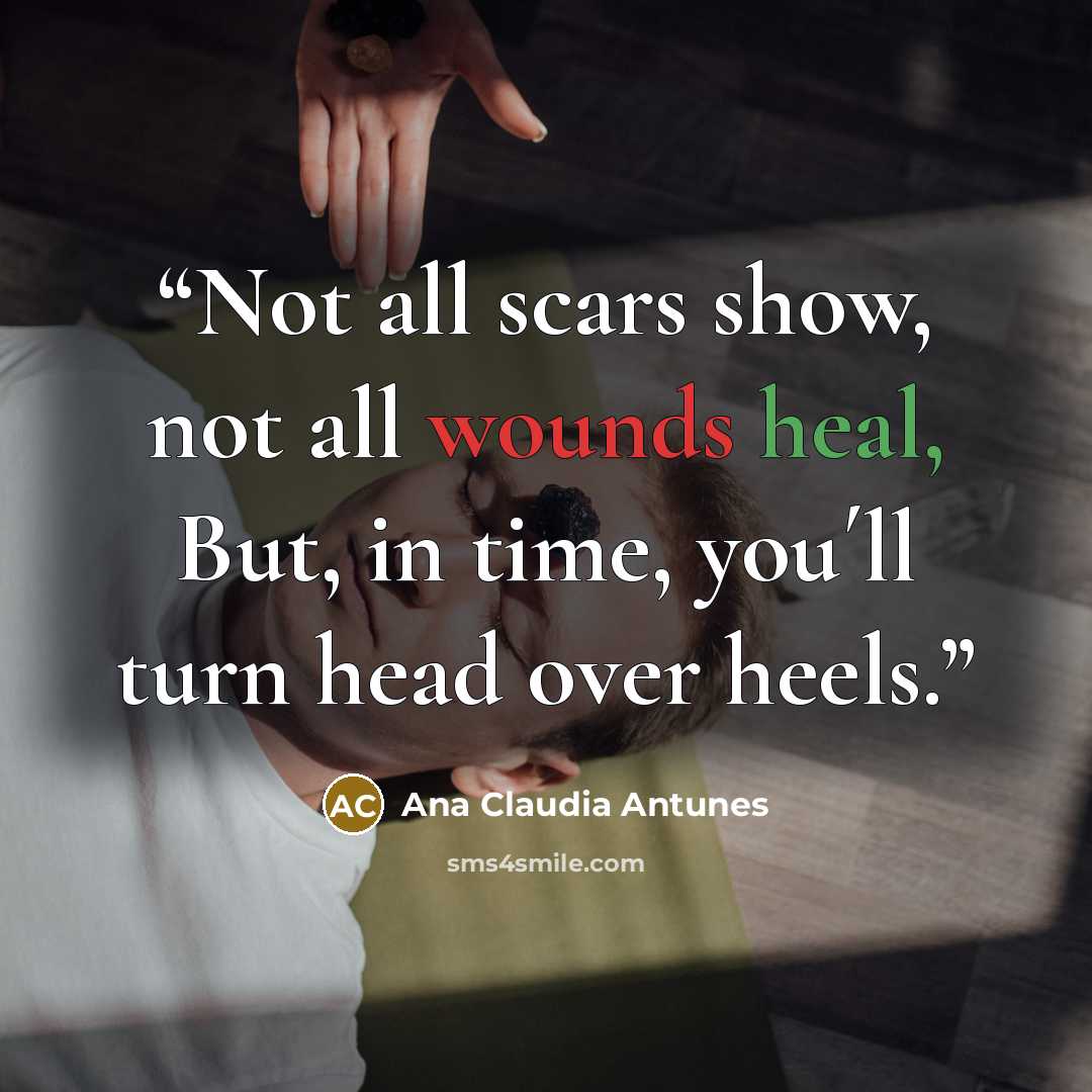 “Not all scars show, not all wounds heal, But, in time, you´ll turn head over heels.” quote by Ana Claudia Antunes