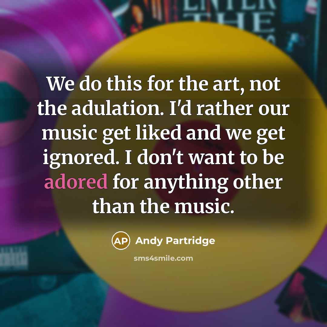 “We do this for the art, not the adulation. I'd rather our music get liked and we get ignored. I don't want to be adored for anything other than the music.” quote by Andy Partridge