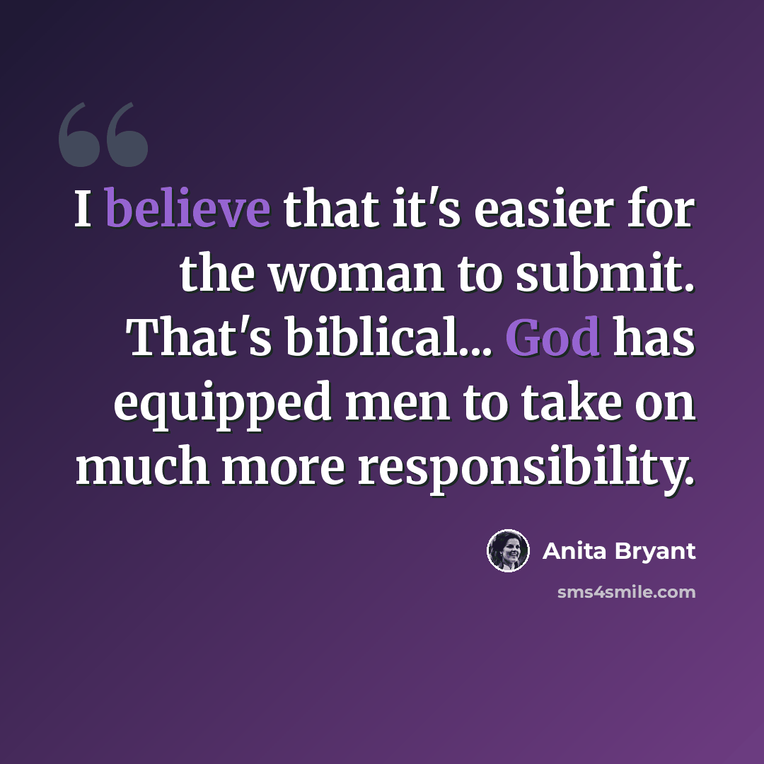 “I believe that it's easier for the woman to submit. That's biblical... God has equipped men to take on much more responsibility.” quote by Anita Bryant
