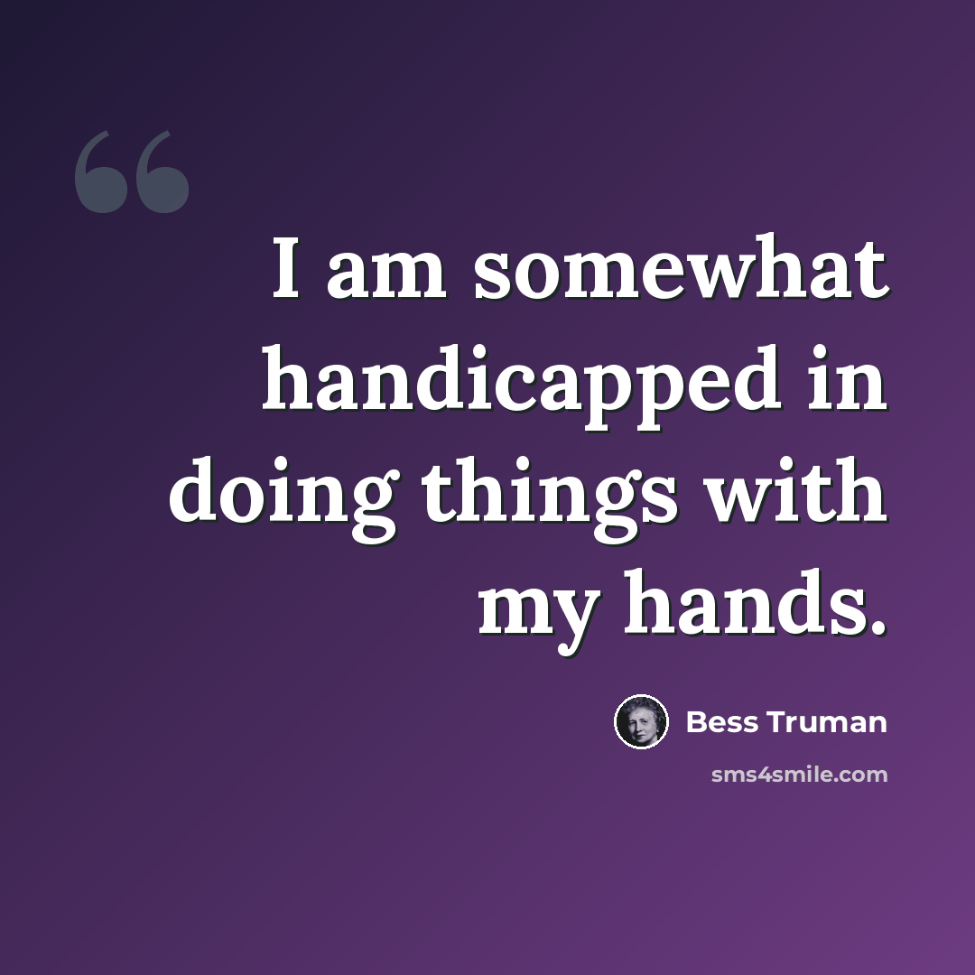 “I am somewhat handicapped in doing things with my hands.” quote by Bess Truman