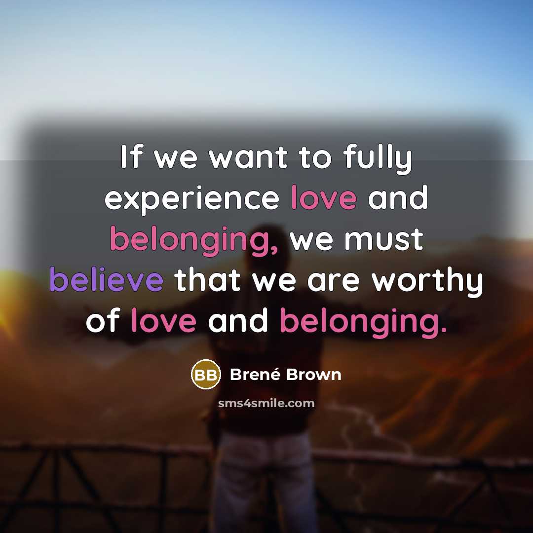 “If we want to fully experience love and belonging, we must believe that we are worthy of love and belonging.” quote by Brené Brown