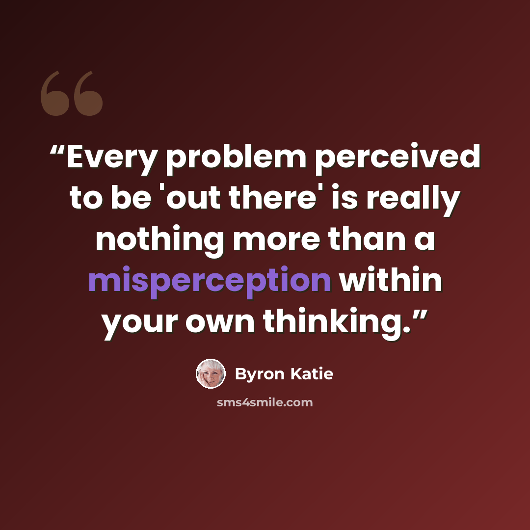 “Every problem perceived to be 'out there' is really nothing more than a misperception within your own thinking.” quote by Byron Katie