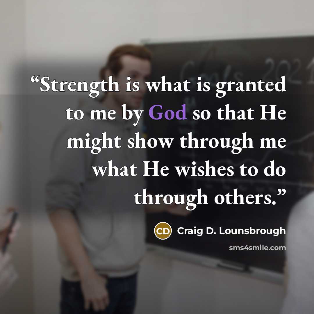 “Strength is what is granted to me by God so that He might show through me what He wishes to do through others.” quote by Craig D. Lounsbrough