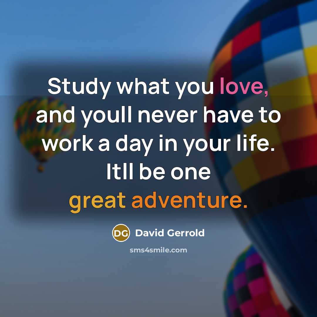 “Study what you love, and youll never have to work a day in your life. Itll be one great adventure.” quote by David Gerrold