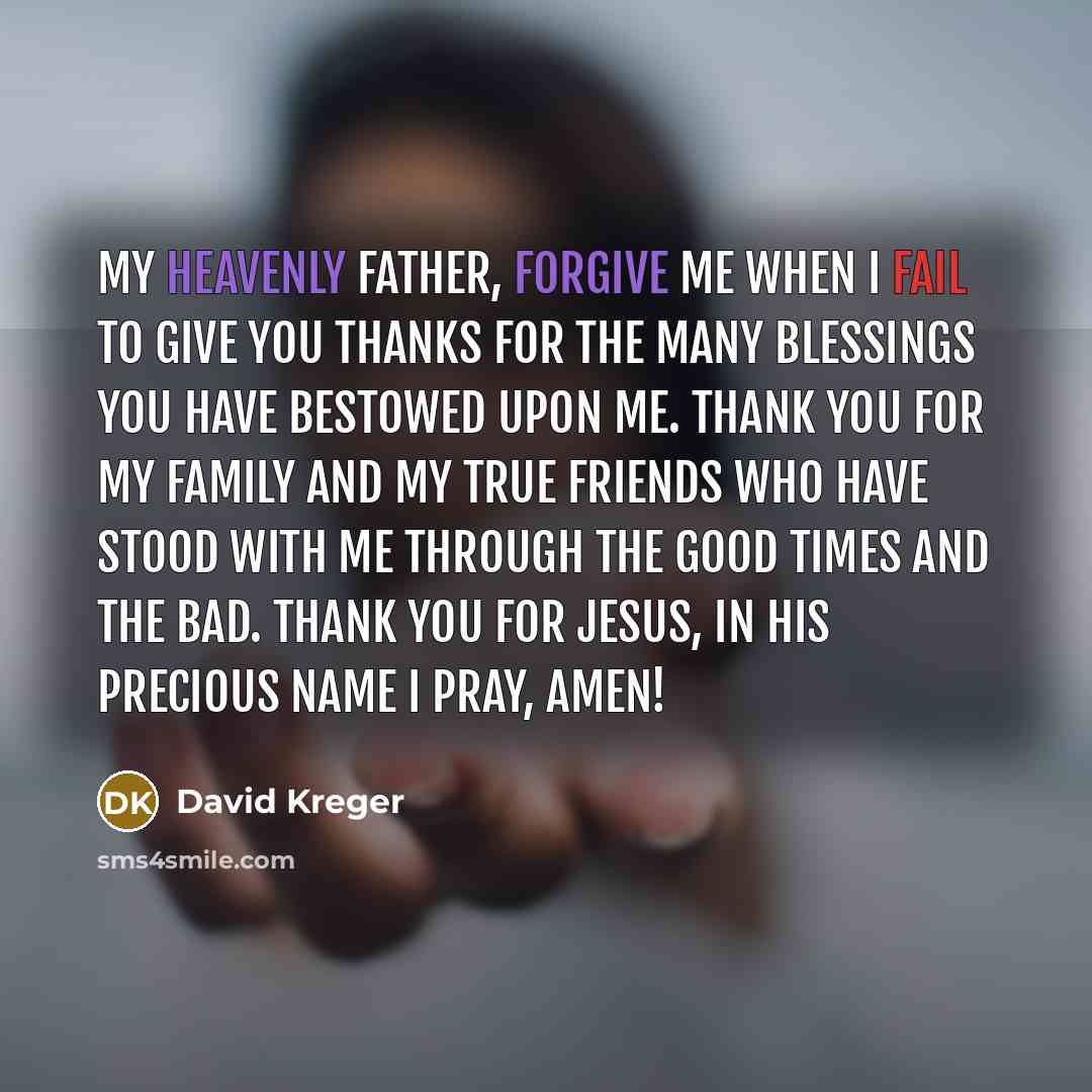 “My Heavenly Father, forgive me when I fail to give you thanks for the many blessings you have bestowed upon me. Thank you for my family and my true friends who have stood with me through the good times and the bad. Thank You for Jesus, in His precious name I pray, Amen!” quote by David Kreger