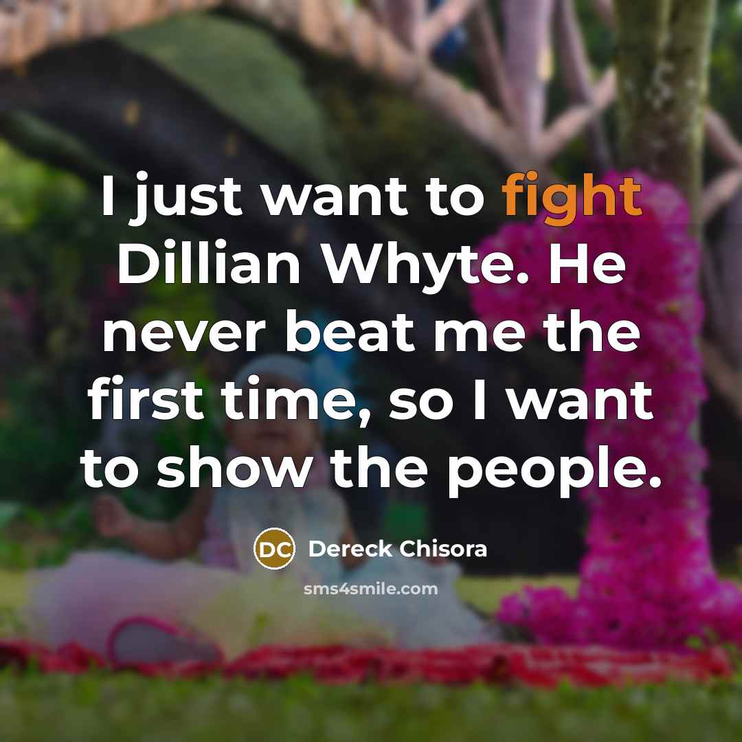 “I just want to fight Dillian Whyte. He never beat me the first time, so I want to show the people.” quote by Dereck Chisora