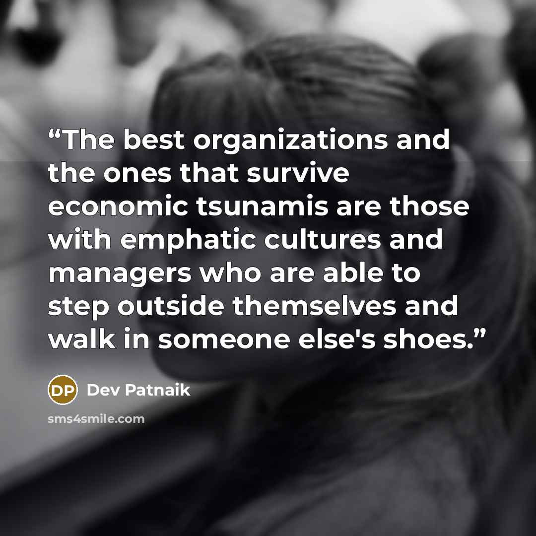 “The best organizations and the ones that survive economic tsunamis are those with emphatic cultures and managers who are able to step outside themselves and walk in someone else's shoes.” quote by Dev Patnaik