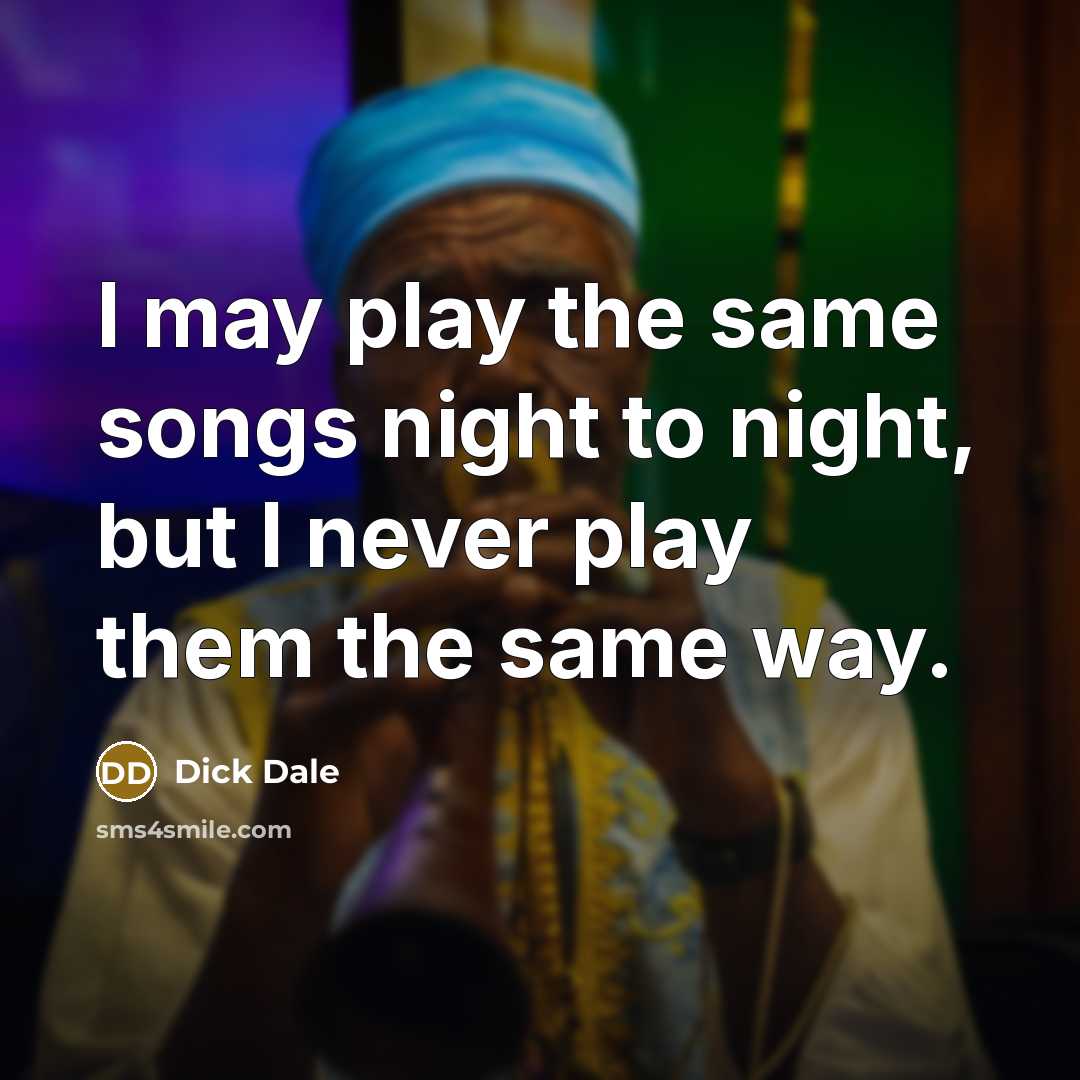 “I may play the same songs night to night, but I never play them the same way.” quote by Dick Dale