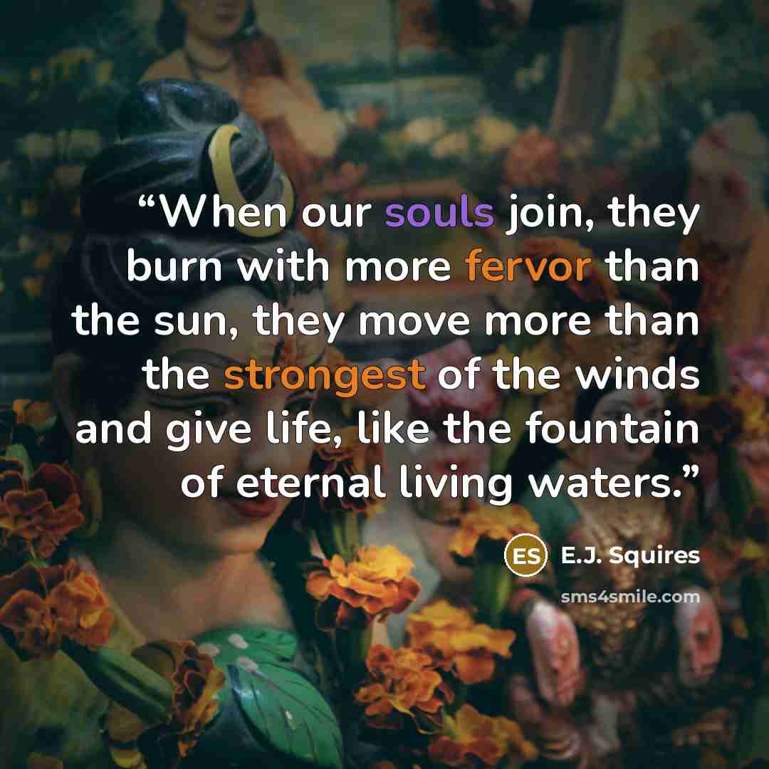 “When our souls join, they burn with more fervor than the sun, they move more than the strongest of the winds and give life, like the fountain of eternal living waters.” quote by E.J. Squires