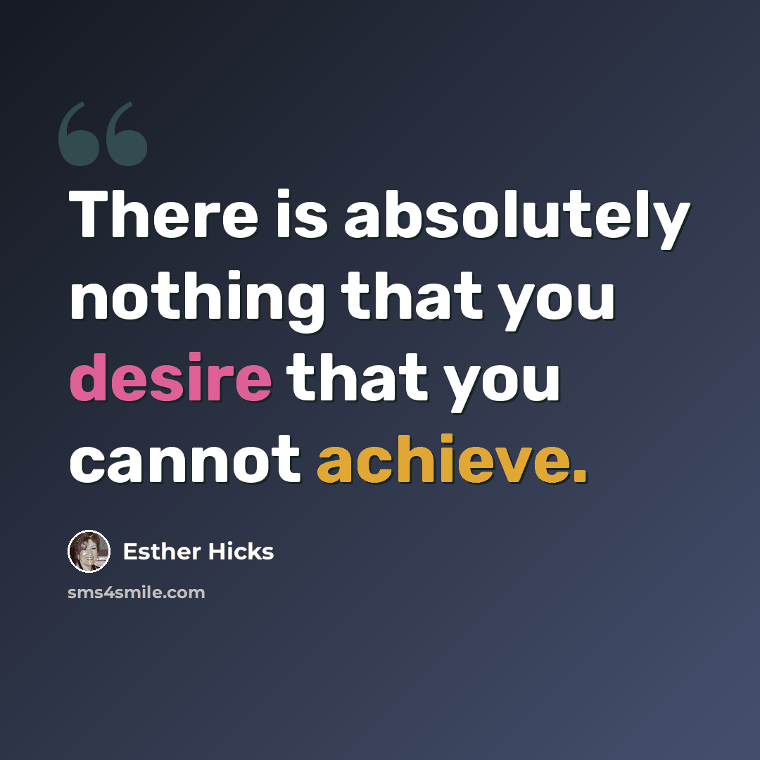 “There is absolutely nothing that you desire that you cannot achieve.” quote by Esther Hicks