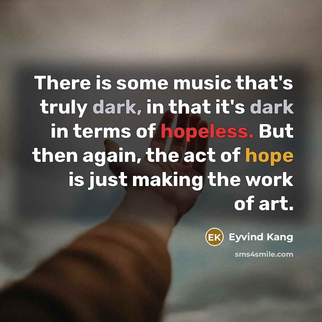 “There is some music that's truly dark, in that it's dark in terms of hopeless. But then again, the act of hope is just making the work of art.” quote by Eyvind Kang