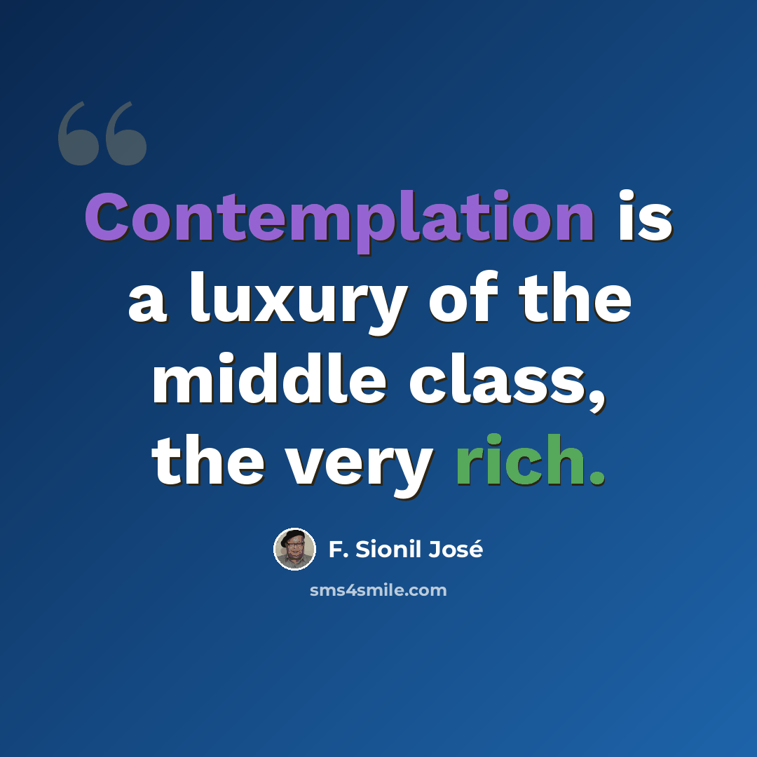 “Contemplation is a luxury of the middle class, the very rich.” quote by F. Sionil Jose