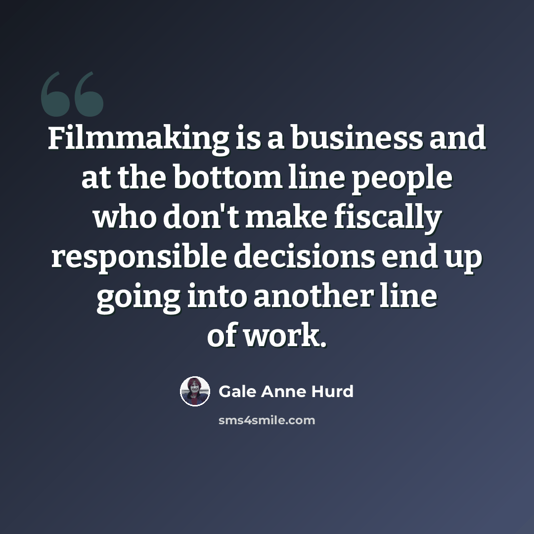 “Filmmaking is a business and at the bottom line people who don't make fiscally responsible decisions end up going into another line of work.” quote by Gale Anne Hurd