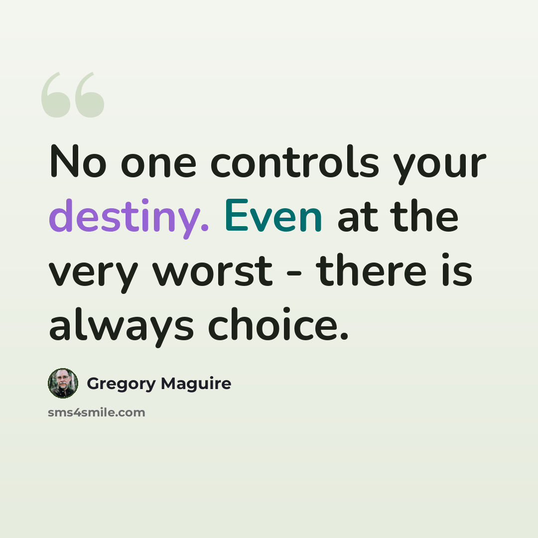“No one controls your destiny. Even at the very worst - there is always choice.” quote by Gregory Maguire