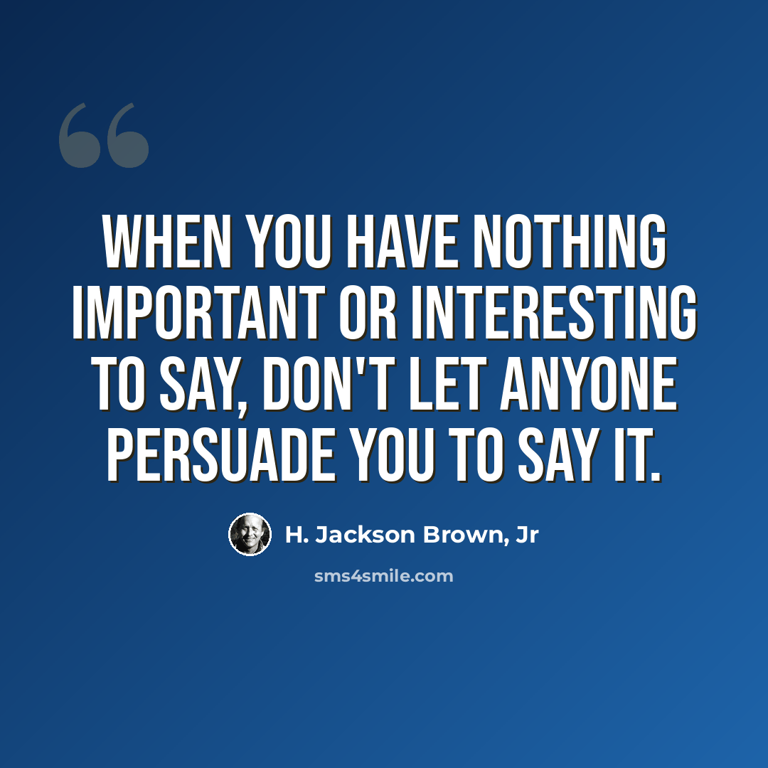 “When you have nothing important or interesting to say, don't let anyone persuade you to say it.” quote by H. Jackson Brown, Jr