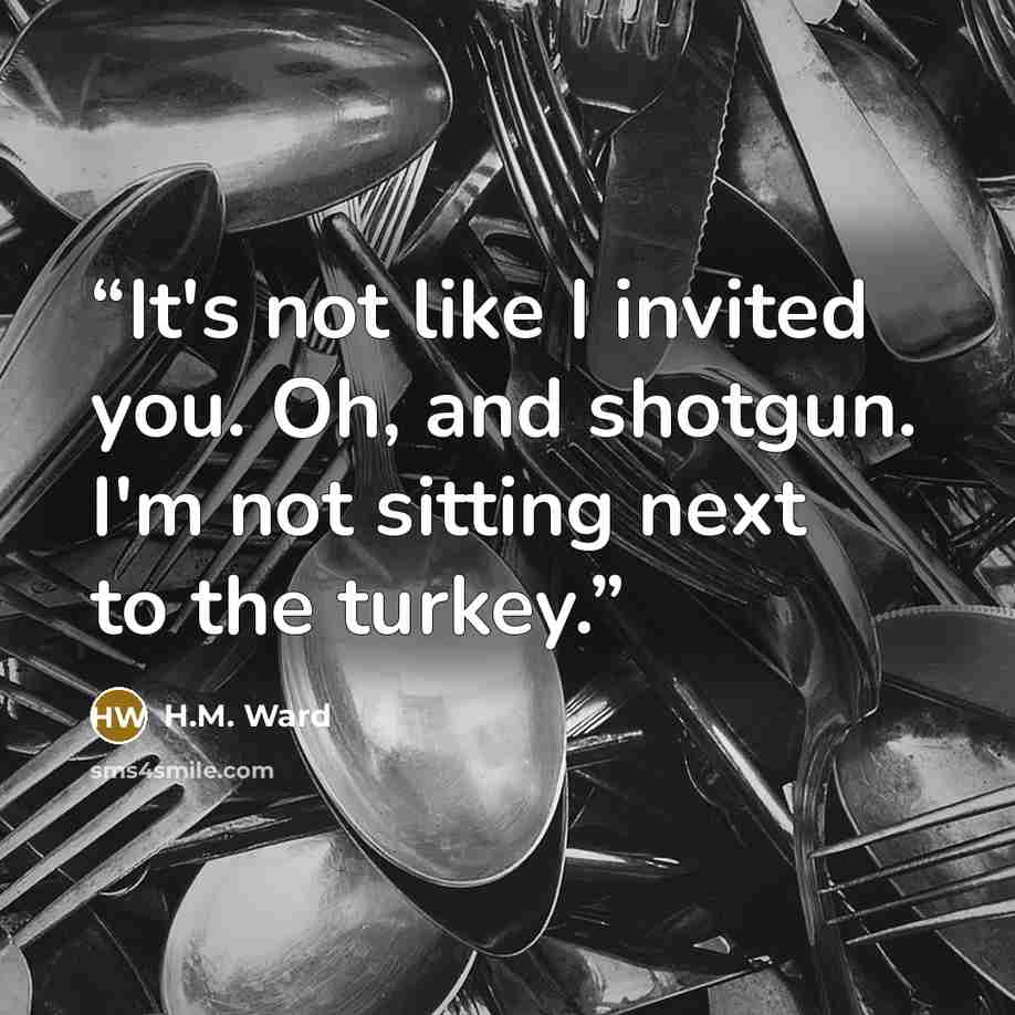 “It's not like I invited you. Oh, and shotgun. I'm not sitting next to the turkey.” quote by H.M. Ward