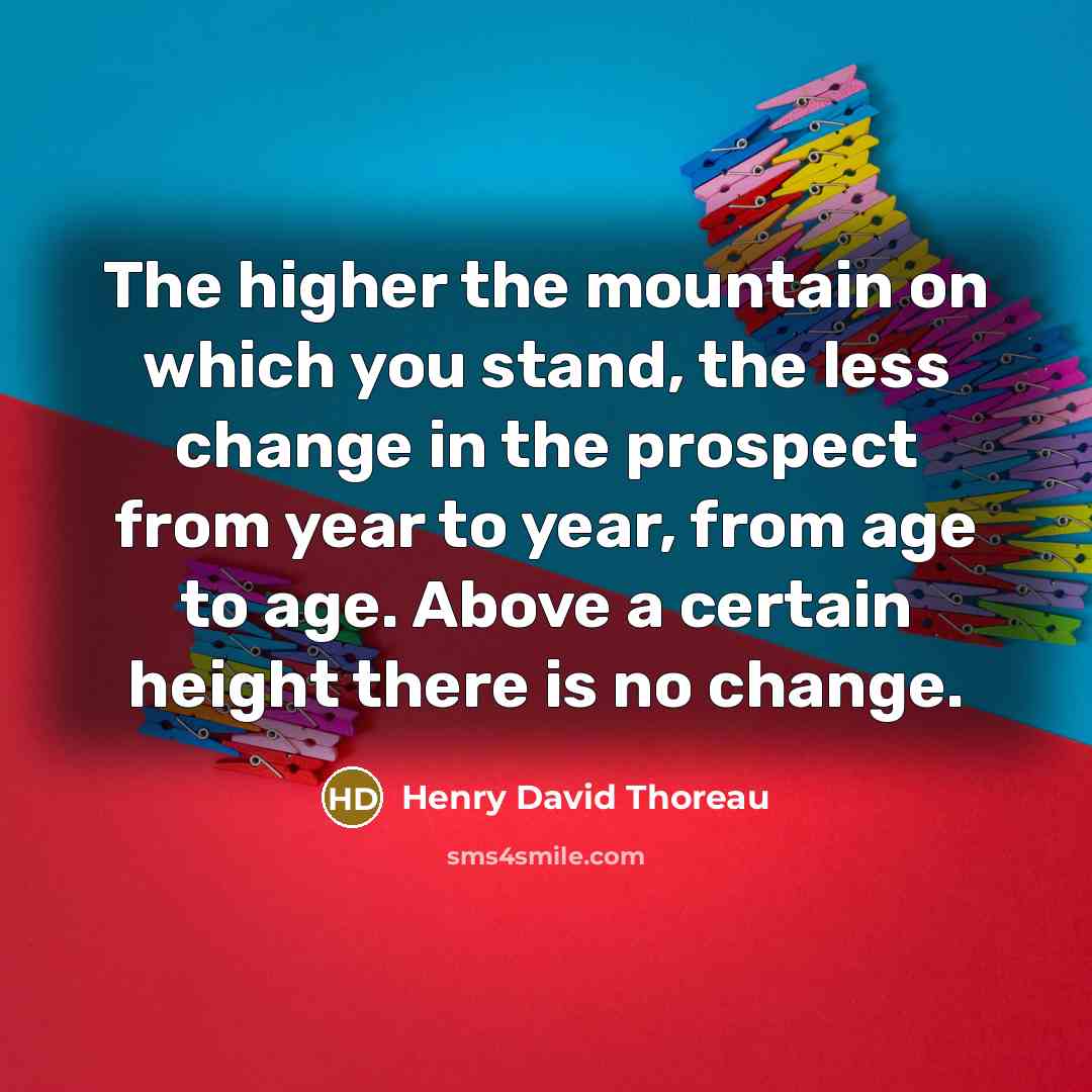 “The higher the mountain on which you stand, the less change in the prospect from year to year, from age to age. Above a certain height there is no change.” quote by Henry David Thoreau